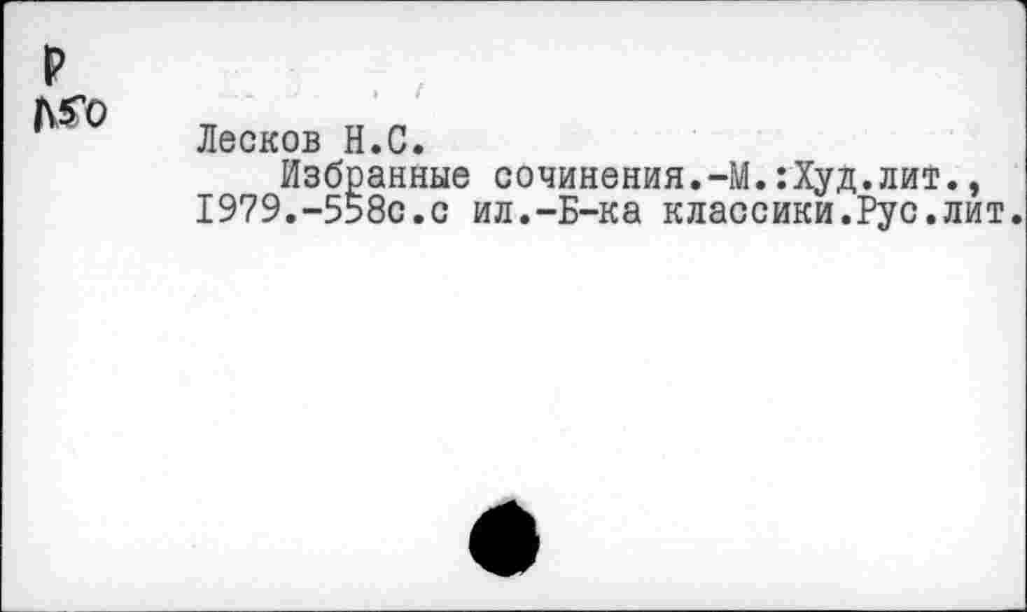 ﻿р №о
Лесков Н.С.
Избранные сочинения.-М.:Худ.лит., 1979.-558с.с ил.-Б-ка классики.Рус.лит.